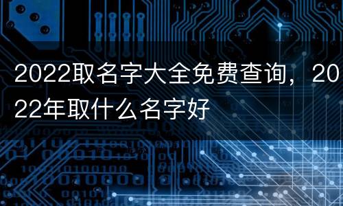 2022取名字大全免费查询，2022年取什么名字好