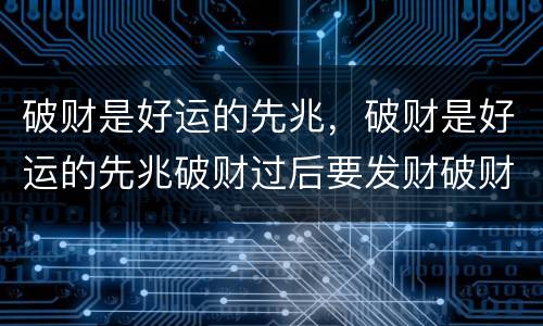 破财是好运的先兆，破财是好运的先兆破财过后要发财破财免灾前有征兆吗