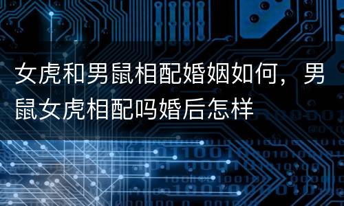 女虎和男鼠相配婚姻如何，男鼠女虎相配吗婚后怎样