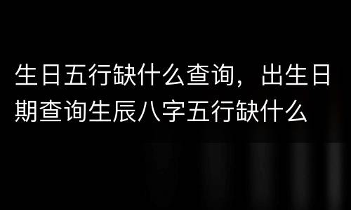 生日五行缺什么查询，出生日期查询生辰八字五行缺什么