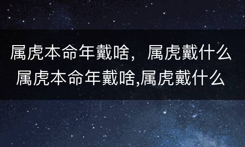属虎本命年戴啥，属虎戴什么 属虎本命年戴啥,属虎戴什么招财