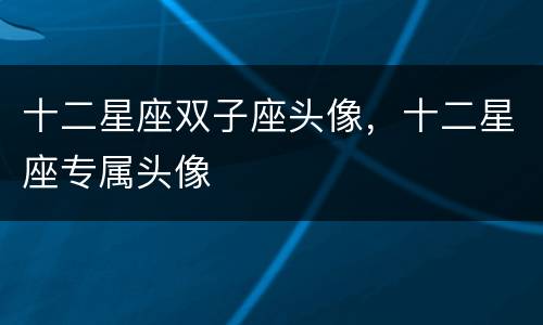 十二星座双子座头像，十二星座专属头像