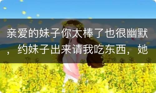 亲爱的妹子你太棒了也很幽默，约妹子出来请我吃东西，她回复没空，该怎么幽