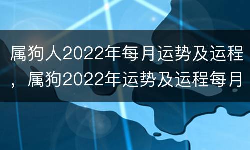 属狗人2022年每月运势及运程，属狗2022年运势及运程每月运程