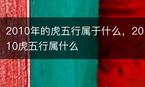 2010年的虎五行属于什么，2010虎五行属什么