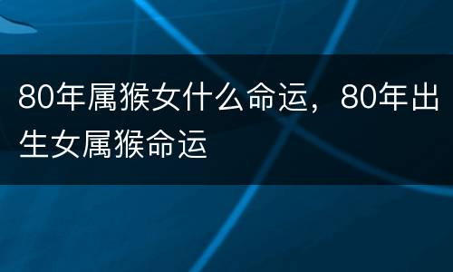 80年属猴女什么命运，80年出生女属猴命运