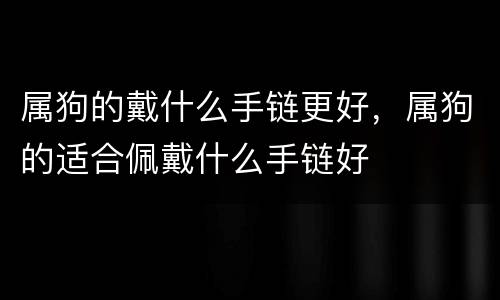 属狗的戴什么手链更好，属狗的适合佩戴什么手链好