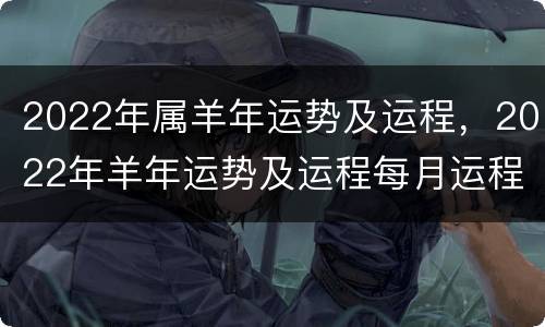 2022年属羊年运势及运程，2022年羊年运势及运程每月运程