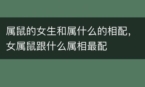 属鼠的女生和属什么的相配，女属鼠跟什么属相最配