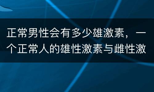 正常男性会有多少雄激素，一个正常人的雄性激素与雌性激素的比例