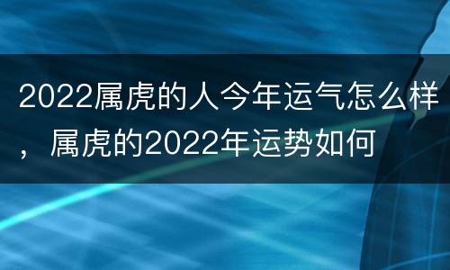 2022属虎的人今年运气怎么样，属虎的2022年运势如何
