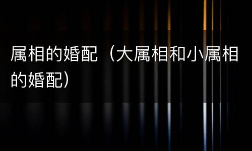 属相的婚配（大属相和小属相的婚配）