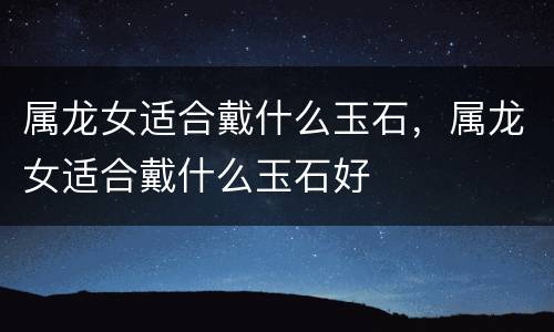 属龙女适合戴什么玉石，属龙女适合戴什么玉石好