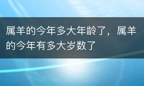 属羊的今年多大年龄了，属羊的今年有多大岁数了