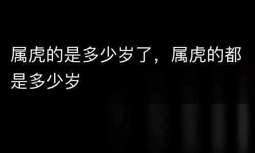 属虎的是多少岁了，属虎的都是多少岁