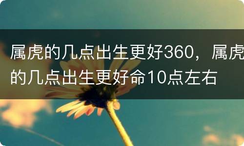 属虎的几点出生更好360，属虎的几点出生更好命10点左右