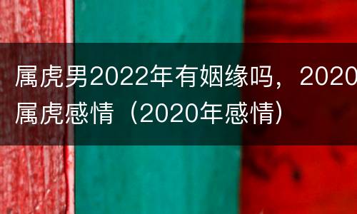 属虎男2022年有姻缘吗，2020属虎感情（2020年感情）