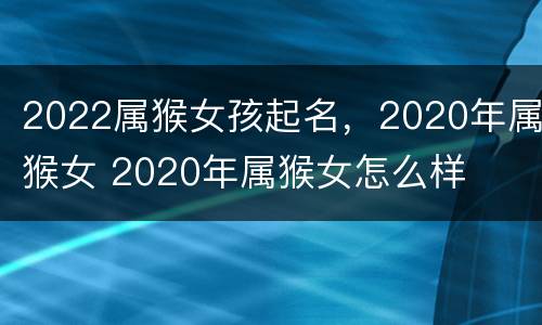 2022属猴女孩起名，2020年属猴女 2020年属猴女怎么样