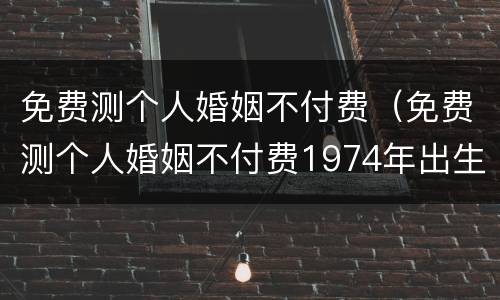 免费测个人婚姻不付费（免费测个人婚姻不付费1974年出生的）