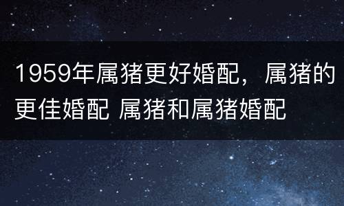 1959年属猪更好婚配，属猪的更佳婚配 属猪和属猪婚配