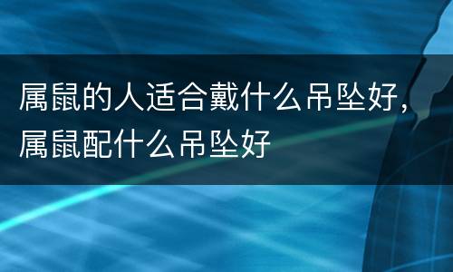 属鼠的人适合戴什么吊坠好，属鼠配什么吊坠好