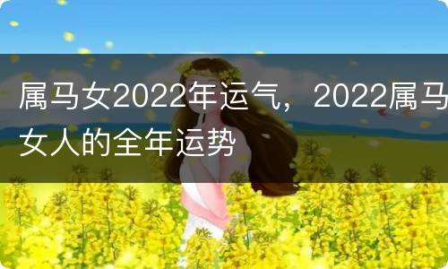 属马女2022年运气，2022属马女人的全年运势