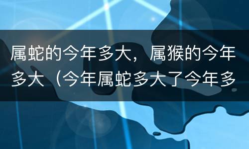 属蛇的今年多大，属猴的今年多大（今年属蛇多大了今年多大了）