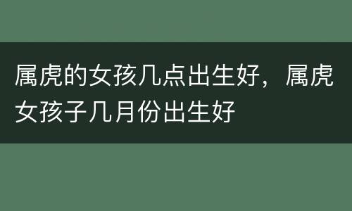 属虎的女孩几点出生好，属虎女孩子几月份出生好