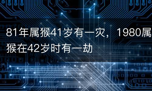 81年属猴41岁有一灾，1980属猴在42岁时有一劫