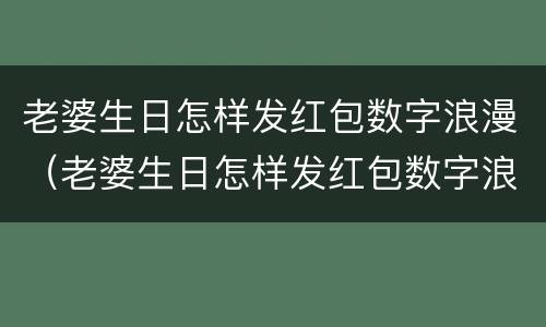 老婆生日怎样发红包数字浪漫（老婆生日怎样发红包数字浪漫祝福语）