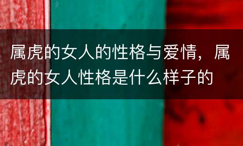 属虎的女人的性格与爱情，属虎的女人性格是什么样子的
