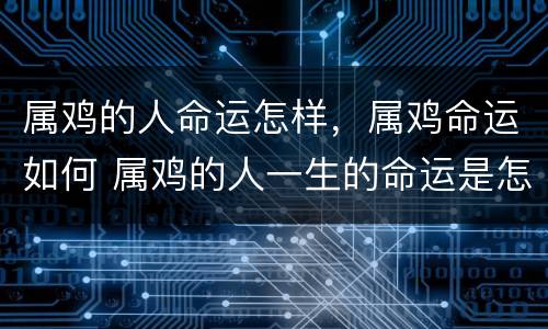 属鸡的人命运怎样，属鸡命运如何 属鸡的人一生的命运是怎么样的