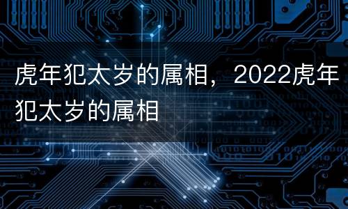虎年犯太岁的属相，2022虎年犯太岁的属相