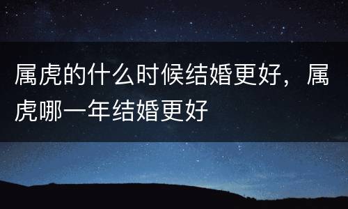 属虎的什么时候结婚更好，属虎哪一年结婚更好