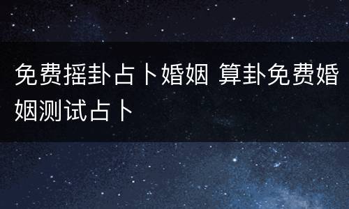 免费摇卦占卜婚姻 算卦免费婚姻测试占卜