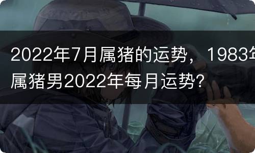 2022年7月属猪的运势，1983年属猪男2022年每月运势？