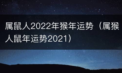 属鼠人2022年猴年运势（属猴人鼠年运势2021）
