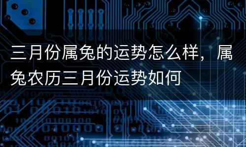 三月份属兔的运势怎么样，属兔农历三月份运势如何