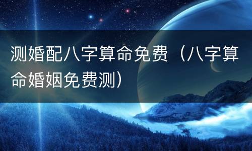 测婚配八字算命免费（八字算命婚姻免费测）