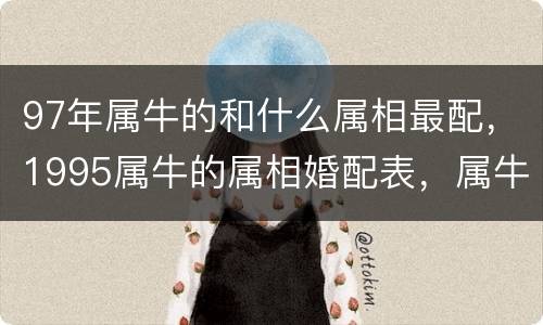 97年属牛的和什么属相最配，1995属牛的属相婚配表，属牛的