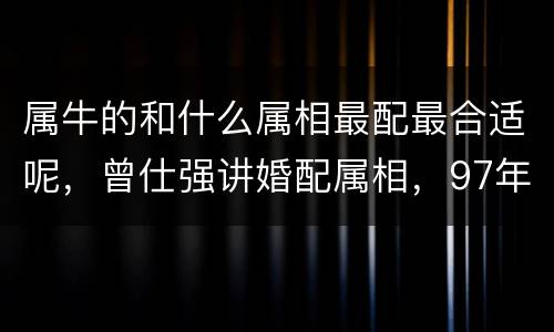 属牛的和什么属相最配最合适呢，曾仕强讲婚配属相，97年属牛的