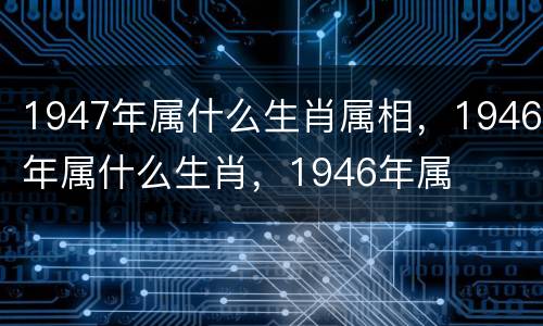 1947年属什么生肖属相，1946年属什么生肖，1946年属