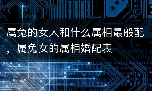 属兔的女人和什么属相最般配，属兔女的属相婚配表