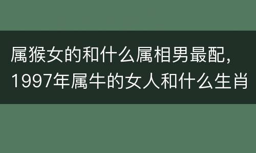 属猴女的和什么属相男最配，1997年属牛的女人和什么生肖最配