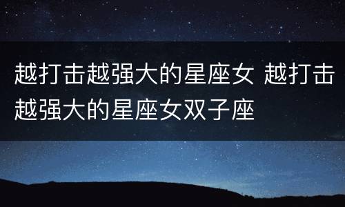 越打击越强大的星座女 越打击越强大的星座女双子座