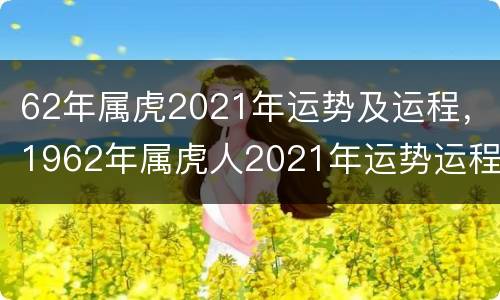 62年属虎2021年运势及运程，1962年属虎人2021年运势运程