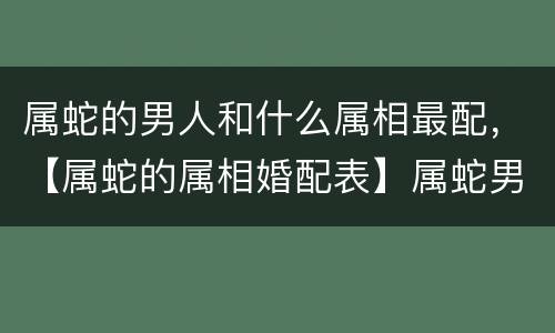 属蛇的男人和什么属相最配，【属蛇的属相婚配表】属蛇男女如何选