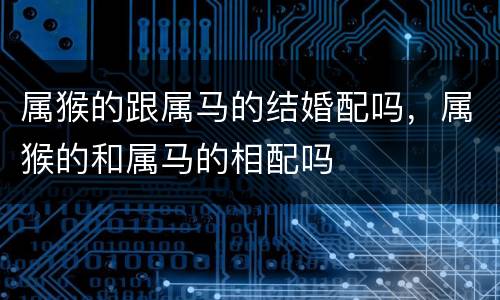 属猴的跟属马的结婚配吗，属猴的和属马的相配吗