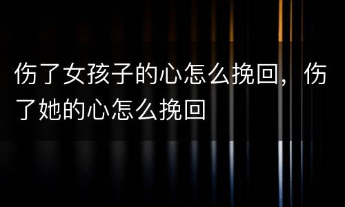 伤了女孩子的心怎么挽回，伤了她的心怎么挽回