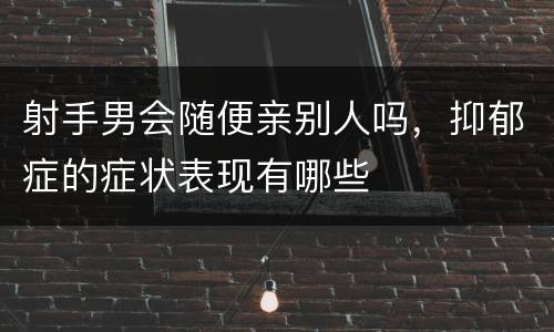 射手男会随便亲别人吗，抑郁症的症状表现有哪些